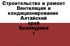 Строительство и ремонт Вентиляция и кондиционирование. Алтайский край,Белокуриха г.